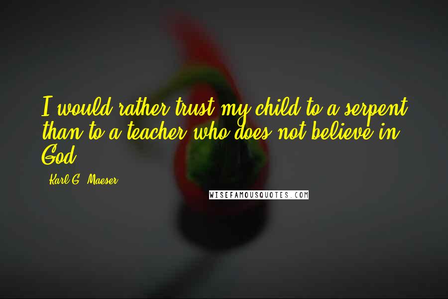 Karl G. Maeser Quotes: I would rather trust my child to a serpent than to a teacher who does not believe in God.