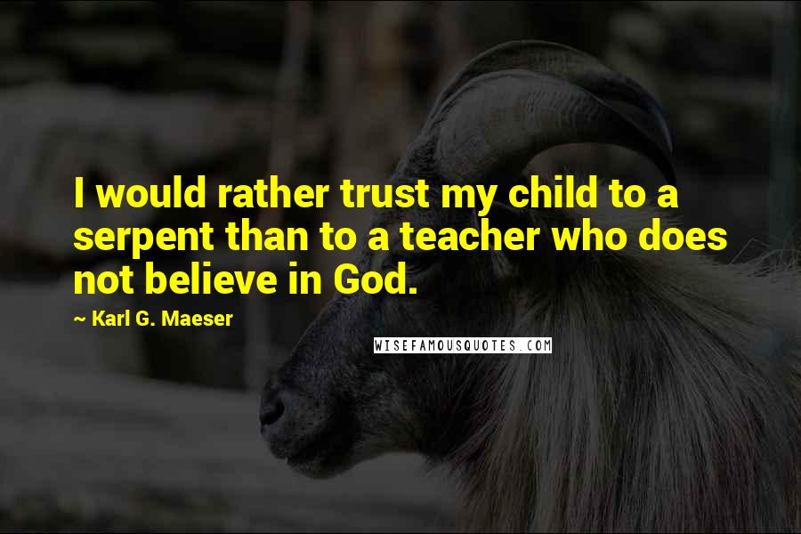 Karl G. Maeser Quotes: I would rather trust my child to a serpent than to a teacher who does not believe in God.