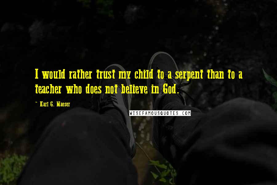 Karl G. Maeser Quotes: I would rather trust my child to a serpent than to a teacher who does not believe in God.