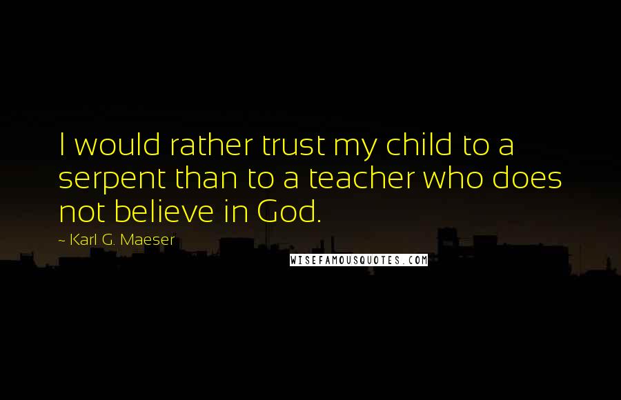 Karl G. Maeser Quotes: I would rather trust my child to a serpent than to a teacher who does not believe in God.