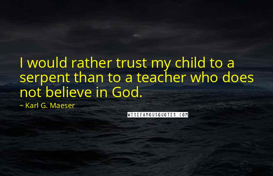 Karl G. Maeser Quotes: I would rather trust my child to a serpent than to a teacher who does not believe in God.