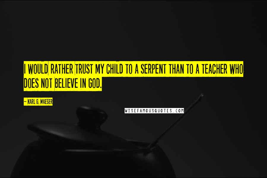 Karl G. Maeser Quotes: I would rather trust my child to a serpent than to a teacher who does not believe in God.