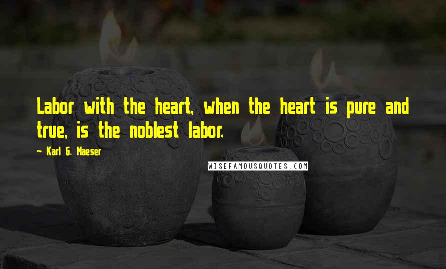 Karl G. Maeser Quotes: Labor with the heart, when the heart is pure and true, is the noblest labor.