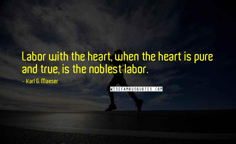 Karl G. Maeser Quotes: Labor with the heart, when the heart is pure and true, is the noblest labor.