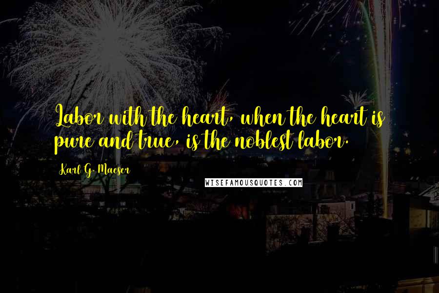 Karl G. Maeser Quotes: Labor with the heart, when the heart is pure and true, is the noblest labor.