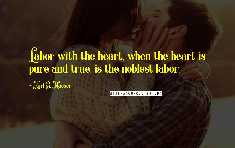 Karl G. Maeser Quotes: Labor with the heart, when the heart is pure and true, is the noblest labor.