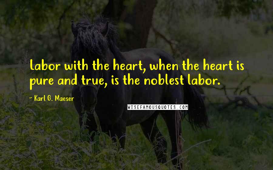 Karl G. Maeser Quotes: Labor with the heart, when the heart is pure and true, is the noblest labor.