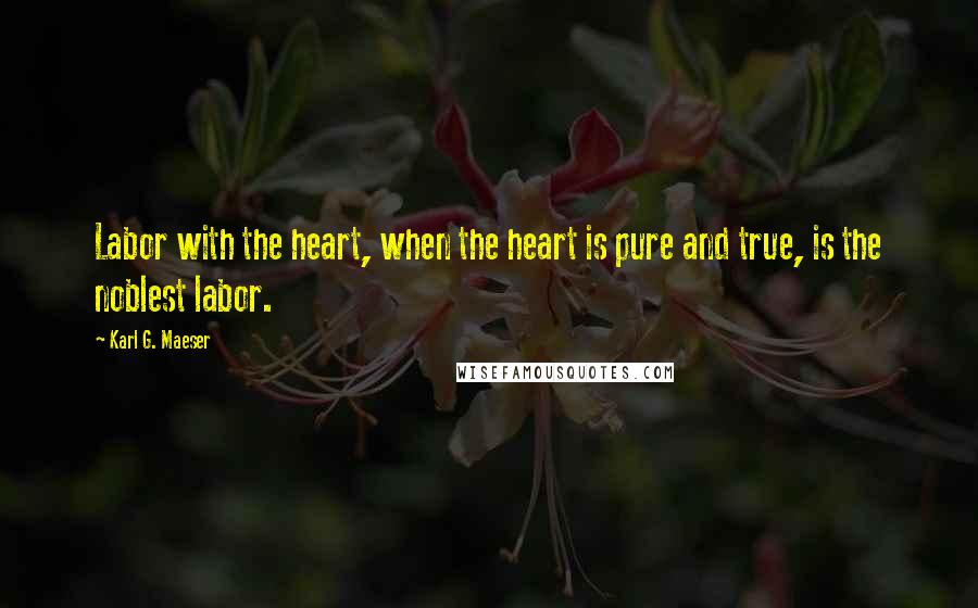 Karl G. Maeser Quotes: Labor with the heart, when the heart is pure and true, is the noblest labor.