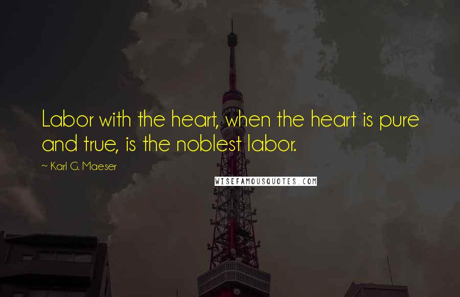 Karl G. Maeser Quotes: Labor with the heart, when the heart is pure and true, is the noblest labor.