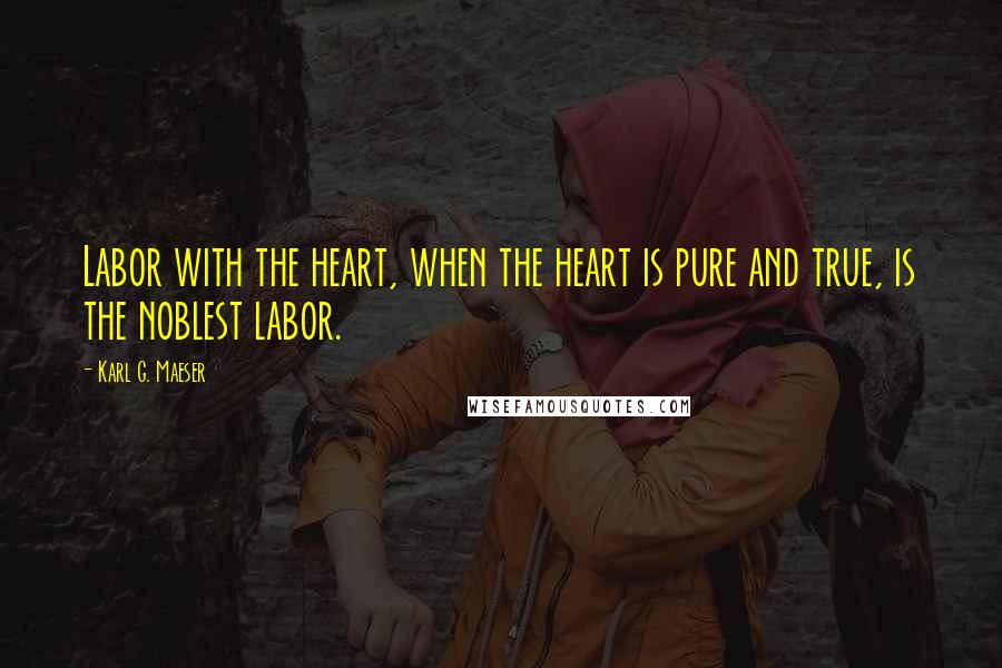 Karl G. Maeser Quotes: Labor with the heart, when the heart is pure and true, is the noblest labor.
