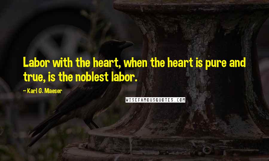 Karl G. Maeser Quotes: Labor with the heart, when the heart is pure and true, is the noblest labor.