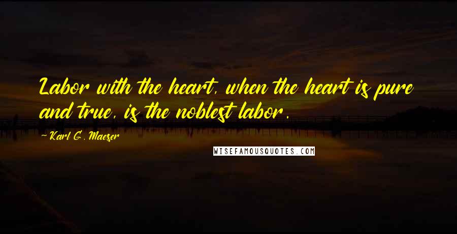 Karl G. Maeser Quotes: Labor with the heart, when the heart is pure and true, is the noblest labor.