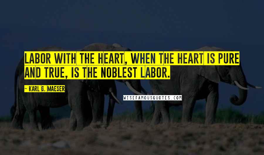 Karl G. Maeser Quotes: Labor with the heart, when the heart is pure and true, is the noblest labor.