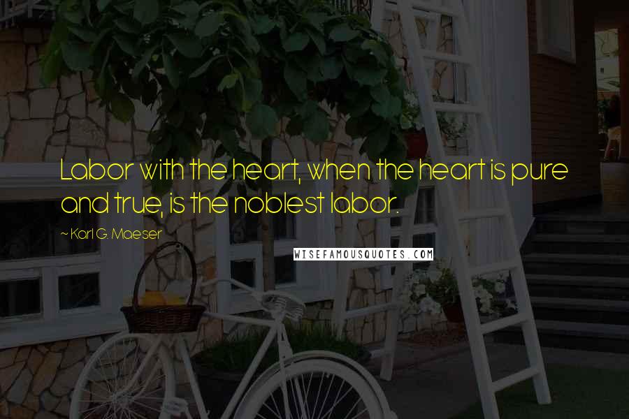 Karl G. Maeser Quotes: Labor with the heart, when the heart is pure and true, is the noblest labor.