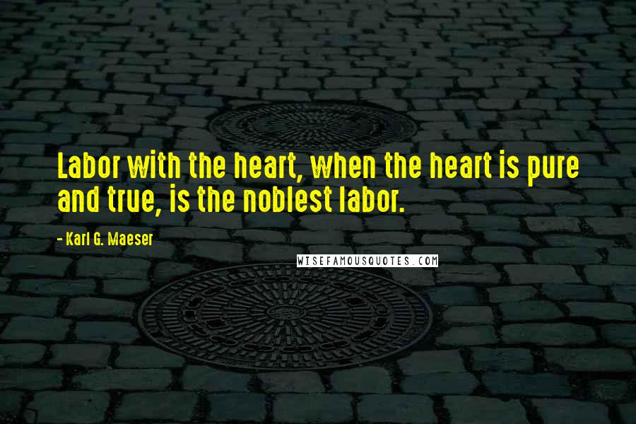 Karl G. Maeser Quotes: Labor with the heart, when the heart is pure and true, is the noblest labor.