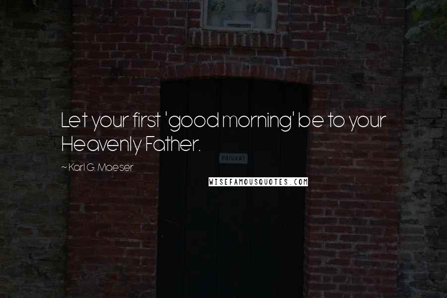 Karl G. Maeser Quotes: Let your first 'good morning' be to your Heavenly Father.