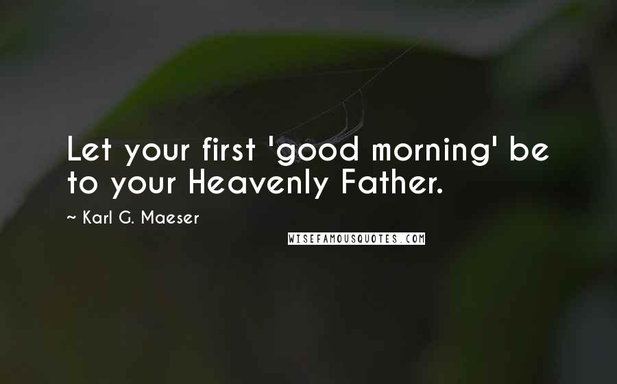 Karl G. Maeser Quotes: Let your first 'good morning' be to your Heavenly Father.