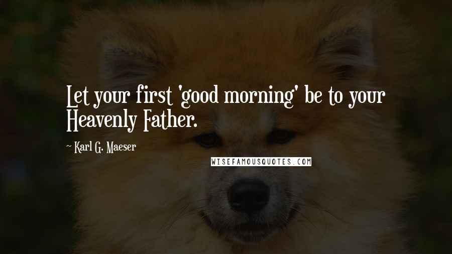 Karl G. Maeser Quotes: Let your first 'good morning' be to your Heavenly Father.