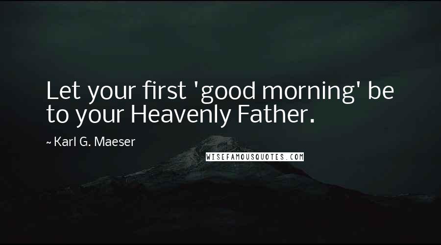 Karl G. Maeser Quotes: Let your first 'good morning' be to your Heavenly Father.