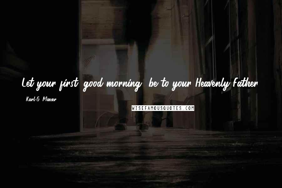 Karl G. Maeser Quotes: Let your first 'good morning' be to your Heavenly Father.