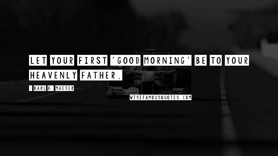 Karl G. Maeser Quotes: Let your first 'good morning' be to your Heavenly Father.