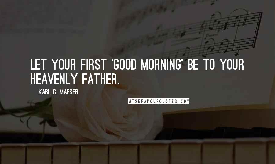 Karl G. Maeser Quotes: Let your first 'good morning' be to your Heavenly Father.