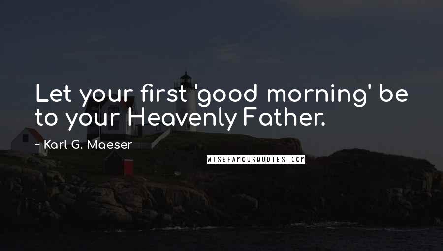 Karl G. Maeser Quotes: Let your first 'good morning' be to your Heavenly Father.