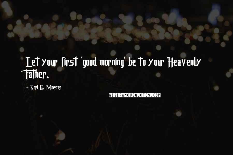 Karl G. Maeser Quotes: Let your first 'good morning' be to your Heavenly Father.