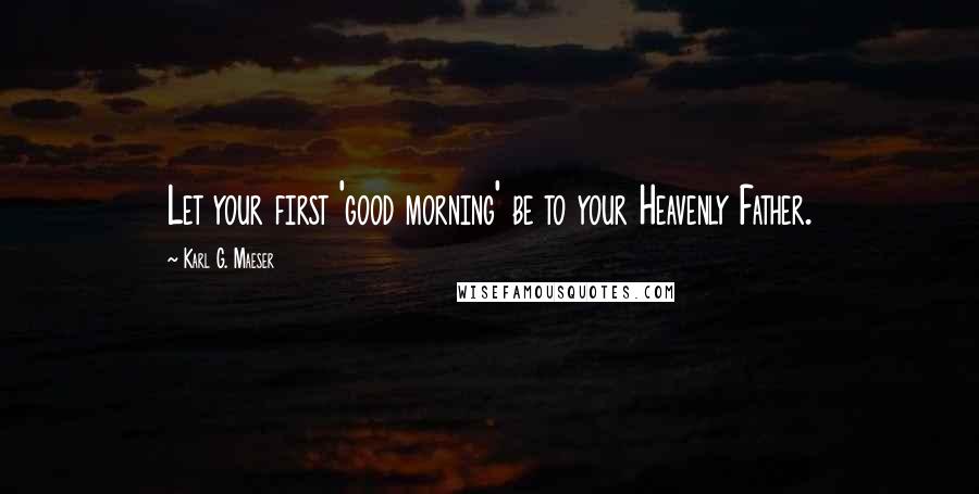 Karl G. Maeser Quotes: Let your first 'good morning' be to your Heavenly Father.