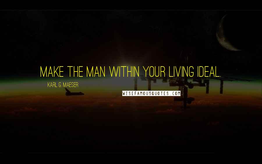 Karl G. Maeser Quotes: Make the man within your living ideal.