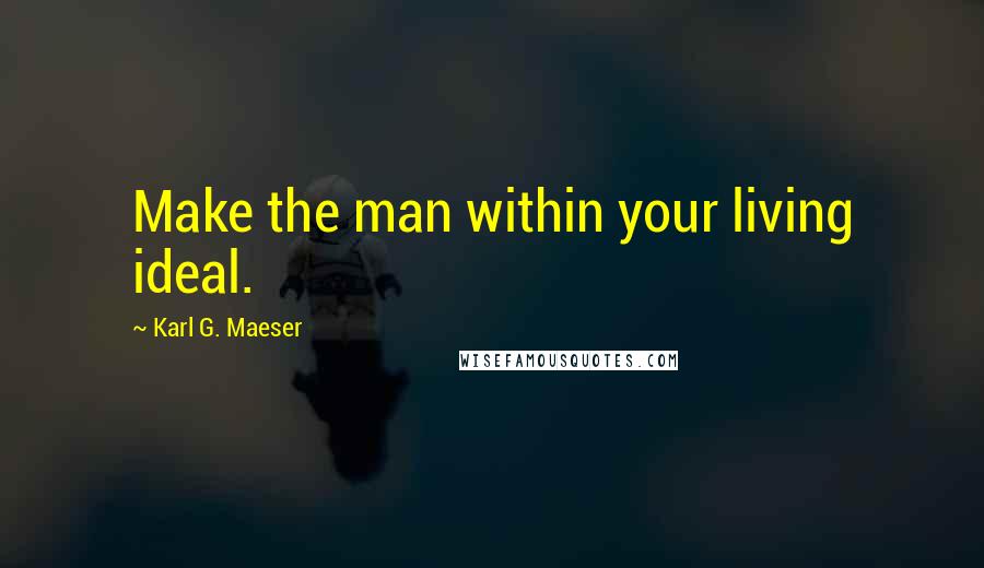 Karl G. Maeser Quotes: Make the man within your living ideal.