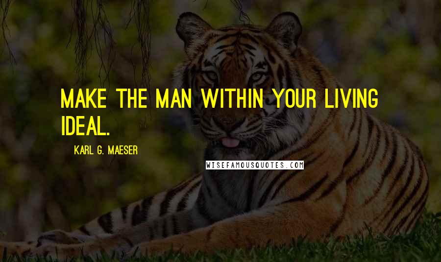 Karl G. Maeser Quotes: Make the man within your living ideal.