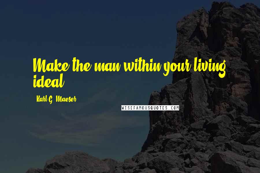 Karl G. Maeser Quotes: Make the man within your living ideal.