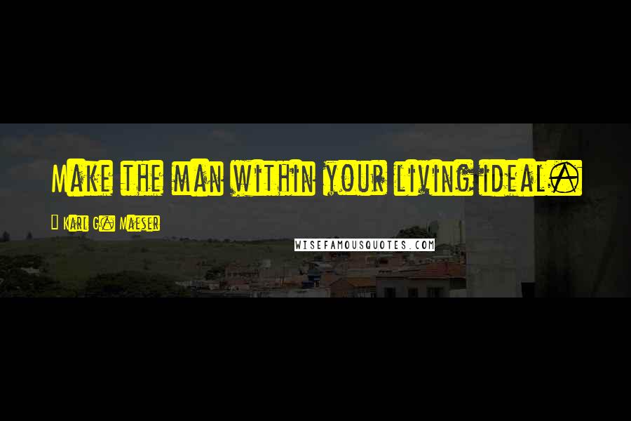 Karl G. Maeser Quotes: Make the man within your living ideal.