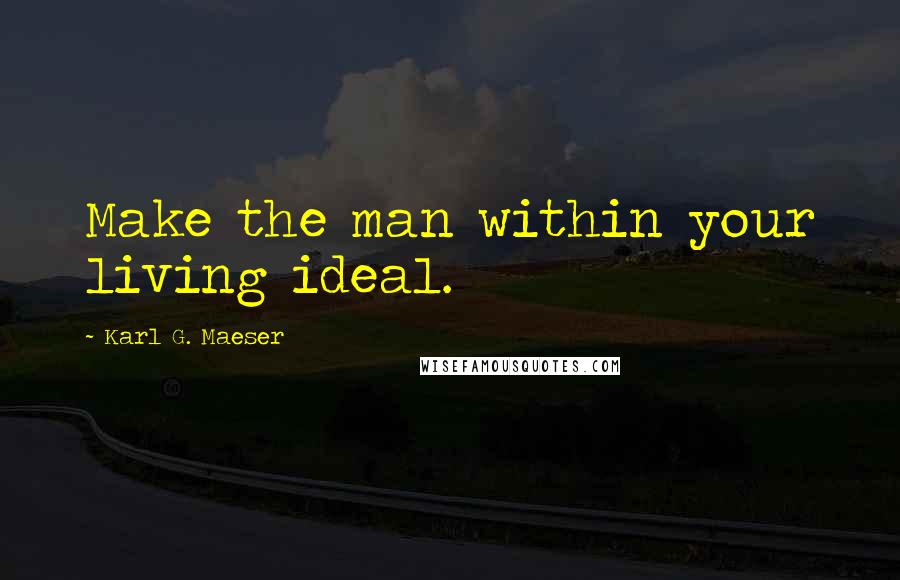 Karl G. Maeser Quotes: Make the man within your living ideal.