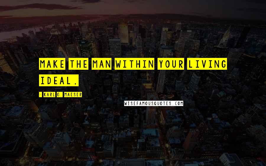 Karl G. Maeser Quotes: Make the man within your living ideal.