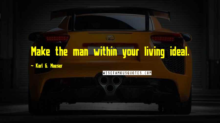 Karl G. Maeser Quotes: Make the man within your living ideal.