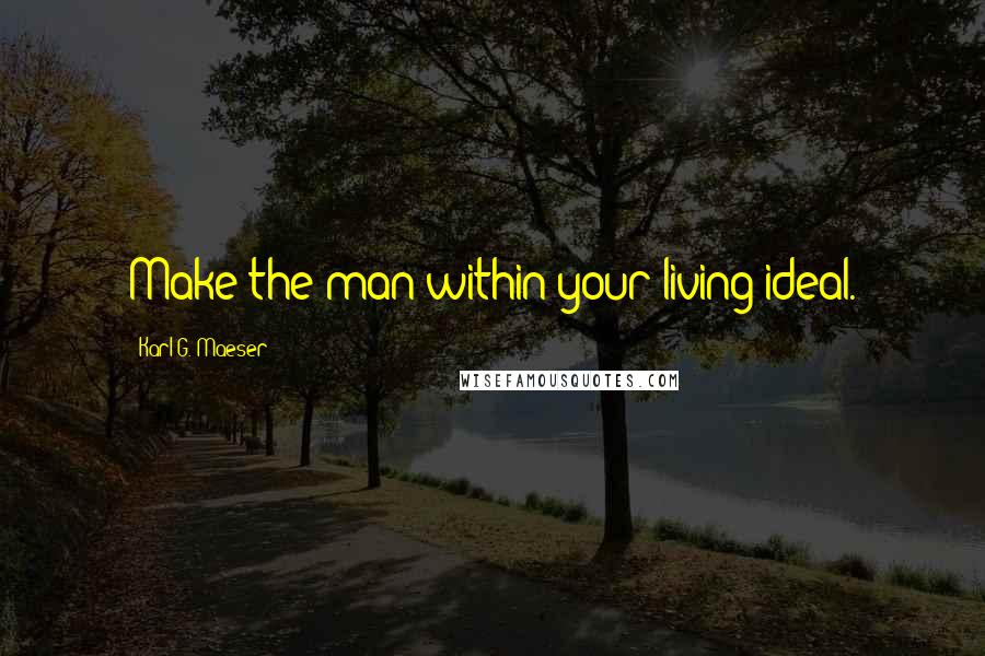 Karl G. Maeser Quotes: Make the man within your living ideal.