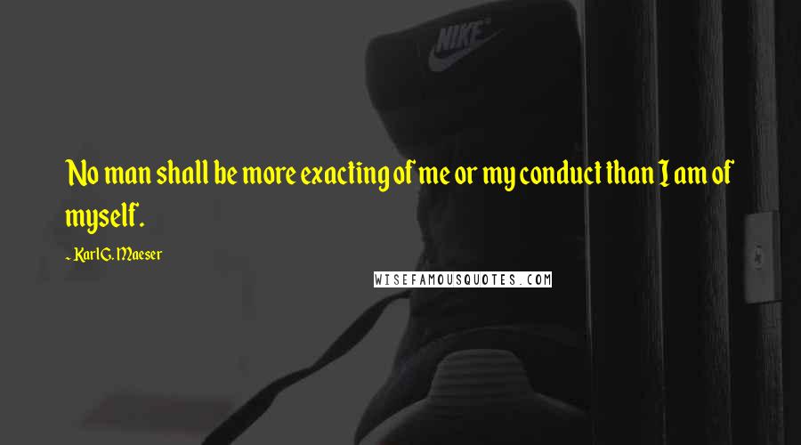 Karl G. Maeser Quotes: No man shall be more exacting of me or my conduct than I am of myself.