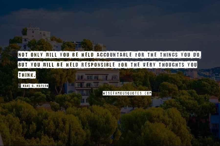 Karl G. Maeser Quotes: Not only will you be held accountable for the things you do, but you will be held responsible for the very thoughts you think.