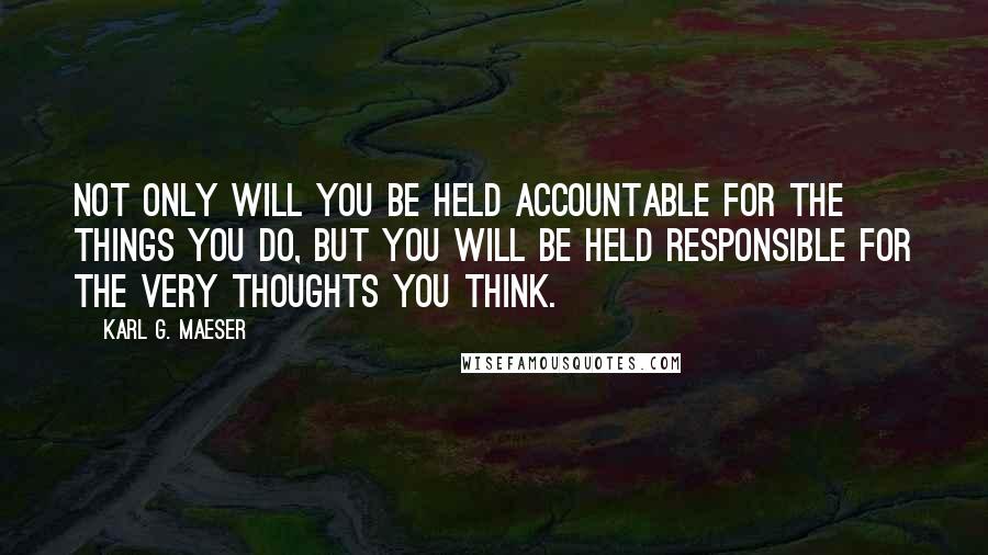 Karl G. Maeser Quotes: Not only will you be held accountable for the things you do, but you will be held responsible for the very thoughts you think.