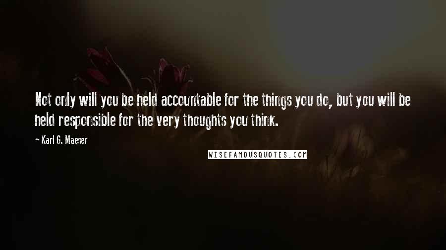 Karl G. Maeser Quotes: Not only will you be held accountable for the things you do, but you will be held responsible for the very thoughts you think.