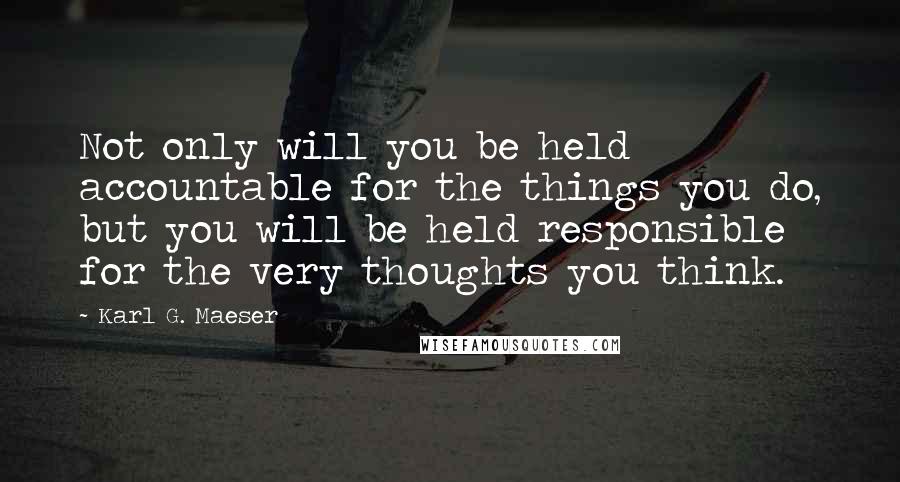 Karl G. Maeser Quotes: Not only will you be held accountable for the things you do, but you will be held responsible for the very thoughts you think.