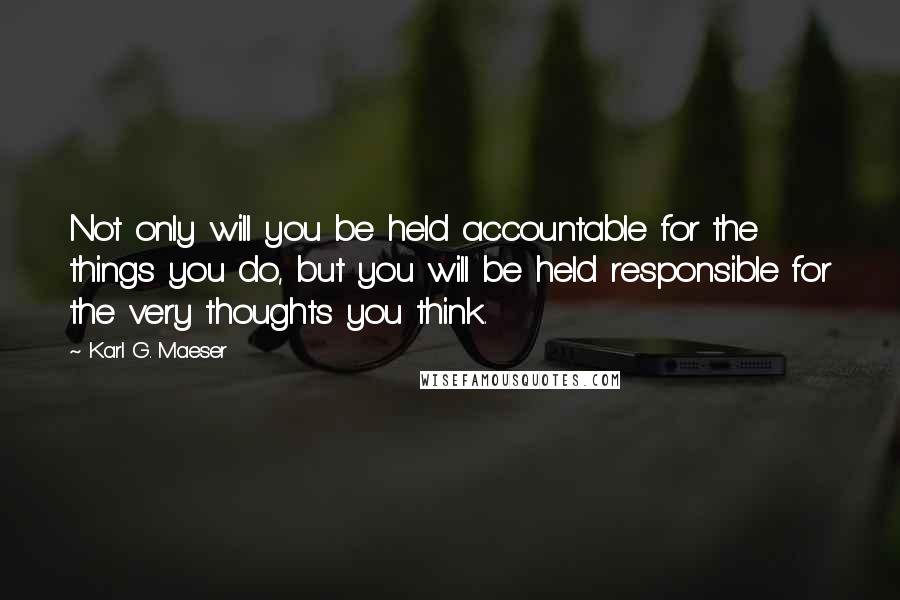 Karl G. Maeser Quotes: Not only will you be held accountable for the things you do, but you will be held responsible for the very thoughts you think.