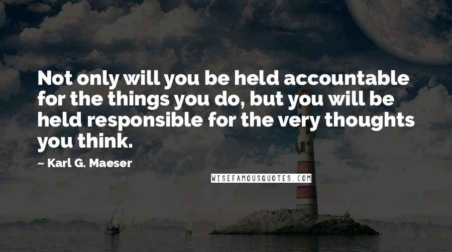 Karl G. Maeser Quotes: Not only will you be held accountable for the things you do, but you will be held responsible for the very thoughts you think.