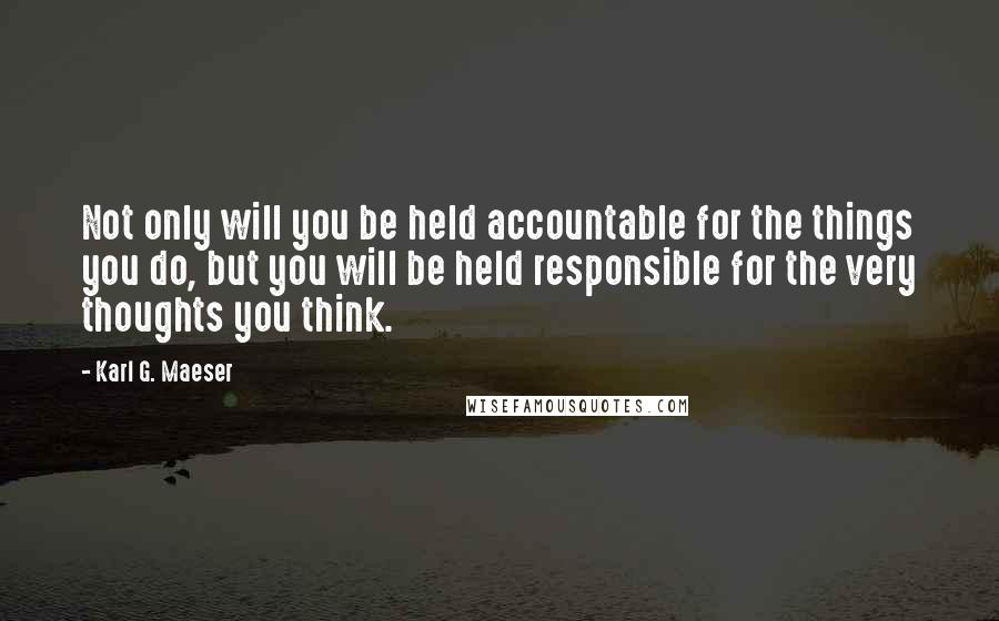 Karl G. Maeser Quotes: Not only will you be held accountable for the things you do, but you will be held responsible for the very thoughts you think.