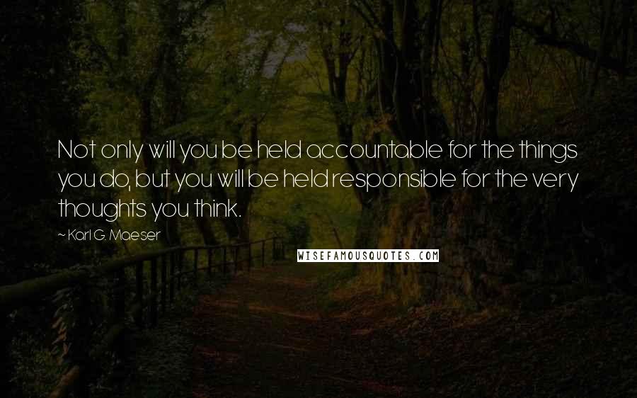 Karl G. Maeser Quotes: Not only will you be held accountable for the things you do, but you will be held responsible for the very thoughts you think.