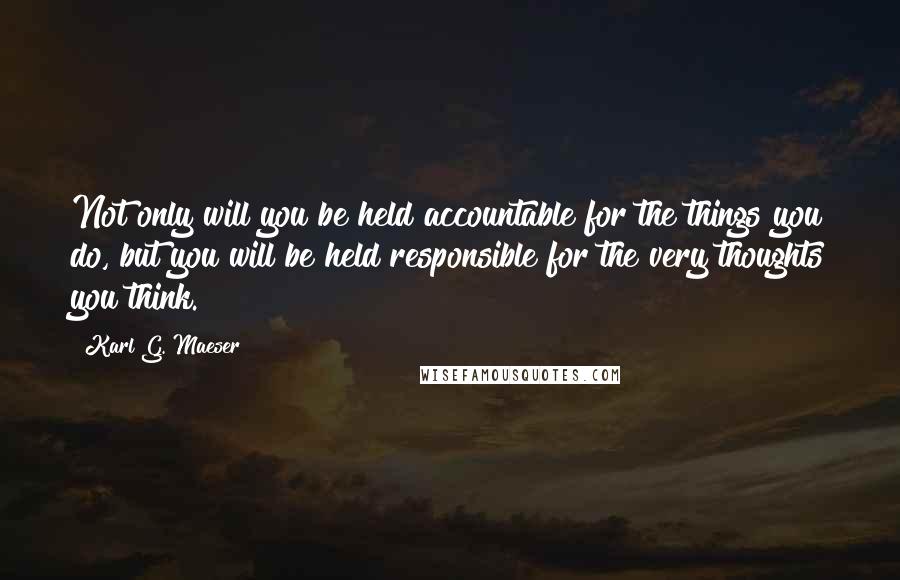 Karl G. Maeser Quotes: Not only will you be held accountable for the things you do, but you will be held responsible for the very thoughts you think.
