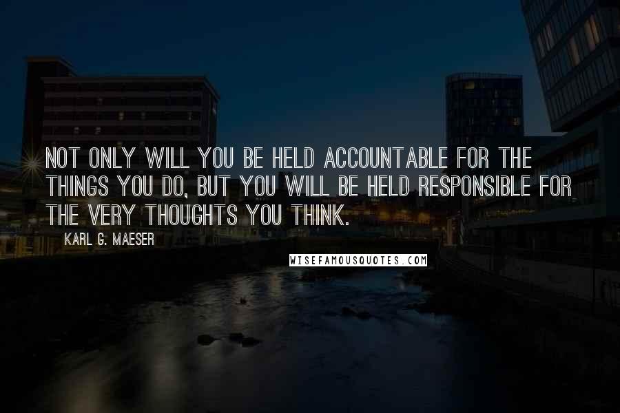 Karl G. Maeser Quotes: Not only will you be held accountable for the things you do, but you will be held responsible for the very thoughts you think.