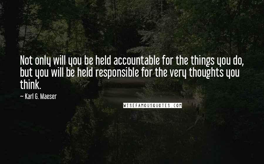 Karl G. Maeser Quotes: Not only will you be held accountable for the things you do, but you will be held responsible for the very thoughts you think.